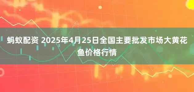 蚂蚁配资 2025年4月25日全国主要批发市场大黄花鱼价格行情