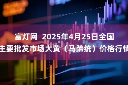 富灯网  2025年4月25日全国主要批发市场大黄（马蹄统）价格行情