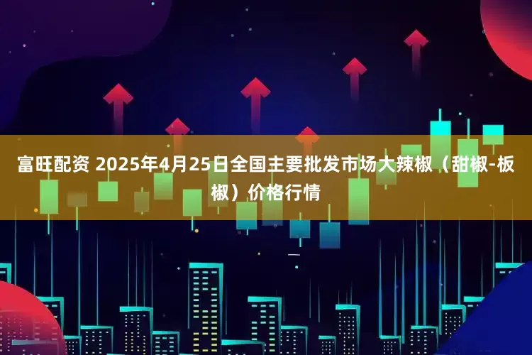 富旺配资 2025年4月25日全国主要批发市场大辣椒（甜椒-板椒）价格行情