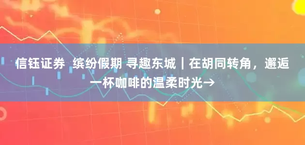信钰证券  缤纷假期 寻趣东城｜在胡同转角，邂逅一杯咖啡的温柔时光→