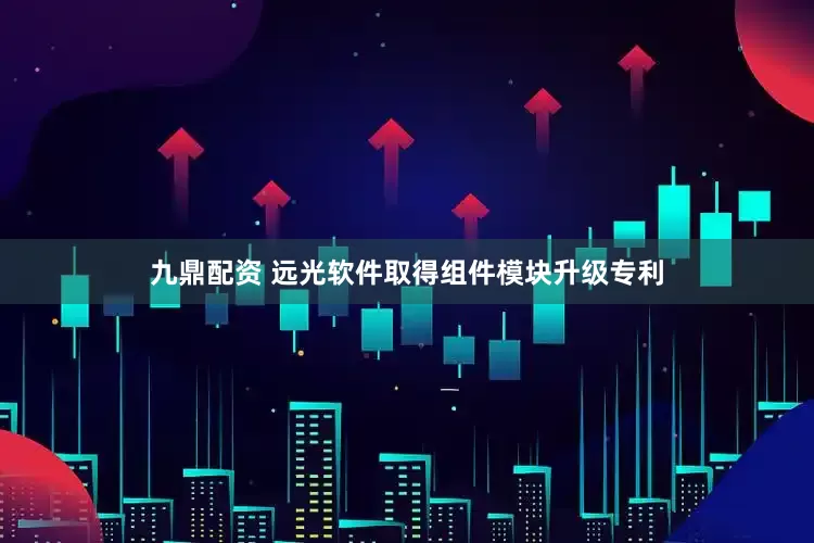 九鼎配资 远光软件取得组件模块升级专利