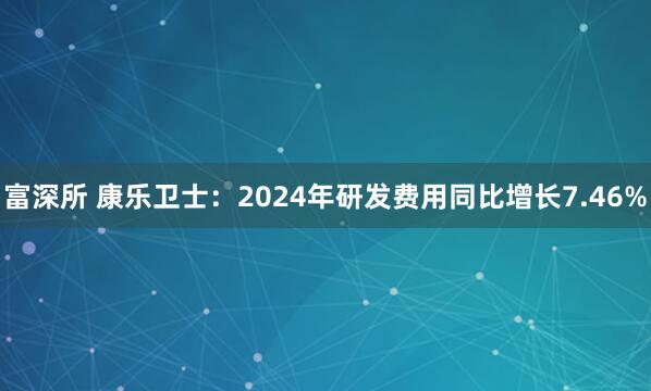 富深所 康乐卫士：2024年研发费用同比增长7.46%