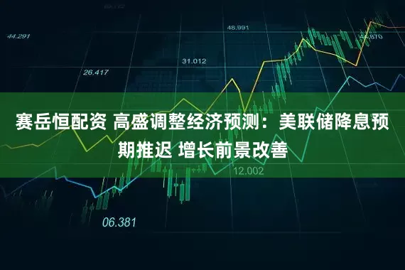 赛岳恒配资 高盛调整经济预测：美联储降息预期推迟 增长前景改善