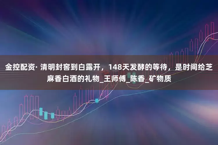 金控配资· 清明封窖到白露开，148天发酵的等待，是时间给芝麻香白酒的礼物_王师傅_陈香_矿物质