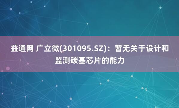 益通网 广立微(301095.SZ)：暂无关于设计和监测碳基芯片的能力