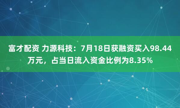 富才配资 力源科技：7月18日获融资买入98.44万元，占当日流入资金比例为8.35%