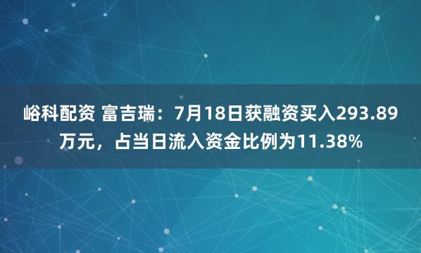 峪科配资 富吉瑞：7月18日获融资买入293.89万元，占当日流入资金比例为11.38%