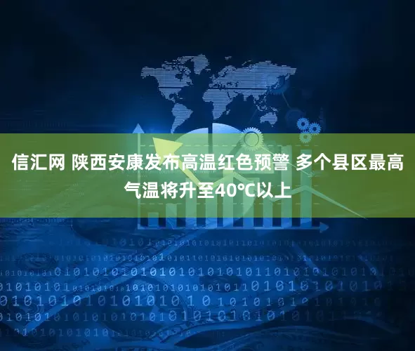 信汇网 陕西安康发布高温红色预警 多个县区最高气温将升至40℃以上