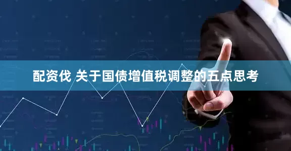 配资伐 关于国债增值税调整的五点思考