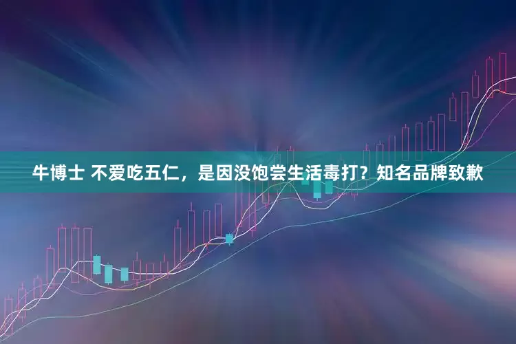 牛博士 不爱吃五仁，是因没饱尝生活毒打？知名品牌致歉