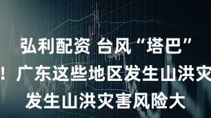 弘利配资 台风“塔巴”即将登陆！广东这些地区发生山洪灾害风险大