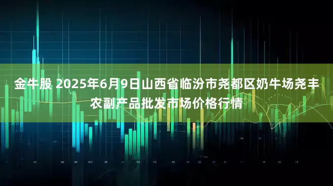 金牛股 2025年6月9日山西省临汾市尧都区奶牛场尧丰农副产品批发市场价格行情