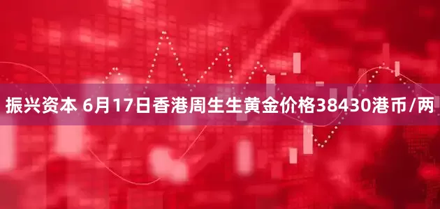 振兴资本 6月17日香港周生生黄金价格38430港币/两