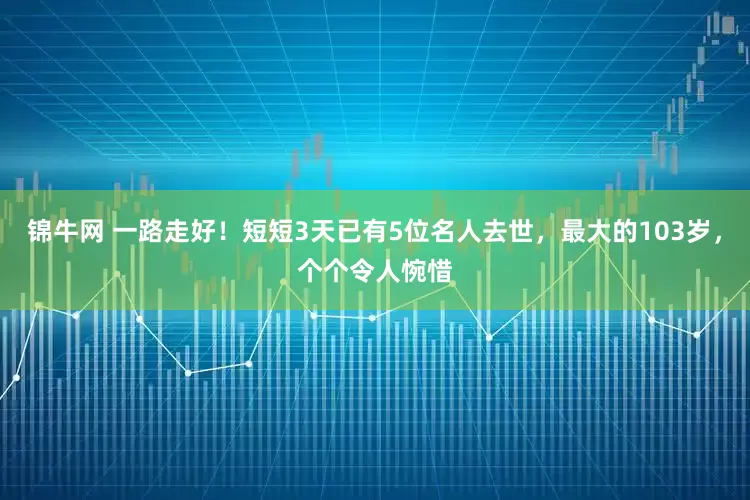 锦牛网 一路走好！短短3天已有5位名人去世，最大的103岁，个个令人惋惜
