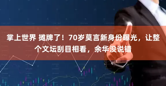 掌上世界 摊牌了！70岁莫言新身份曝光，让整个文坛刮目相看，余华没说错
