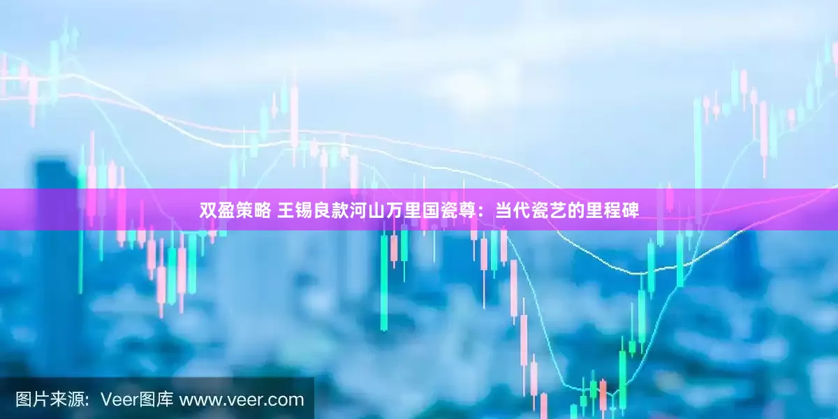 双盈策略 王锡良款河山万里国瓷尊：当代瓷艺的里程碑