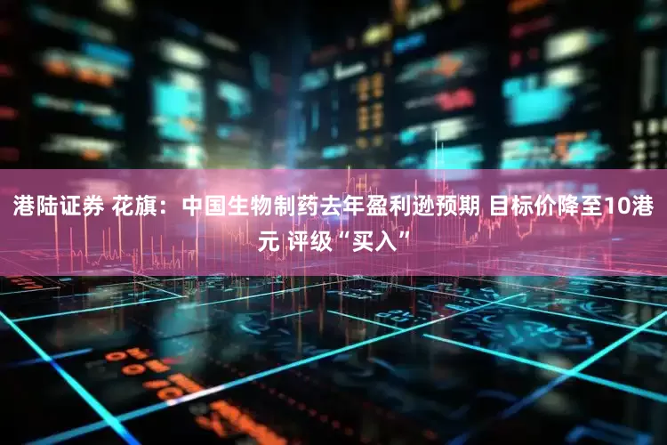 港陆证券 花旗：中国生物制药去年盈利逊预期 目标价降至10港元 评级“买入”